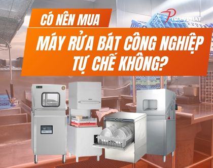 Có nên mua máy rửa bát công nghiệp tự chế không? Vì sao?