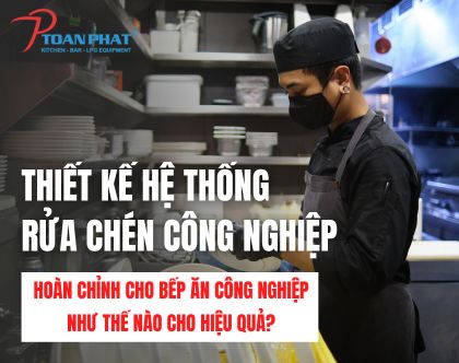 Thiết kế Hệ thống rửa chén công nghiệp hoàn chỉnh cho bếp ăn công nghiệp như thế nào cho hiệu quả?