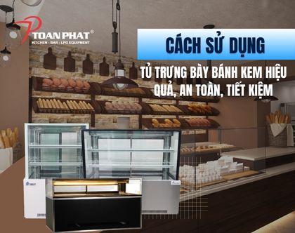 Cách sử dụng tủ trưng bày bánh kem chi tiết cho chủ cửa hàng mới chi tiết từ A đến Z