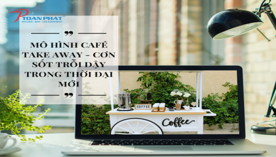 Mô hình Cafe Take Away – Cơn sốt trỗi dậy trong thời đại mới