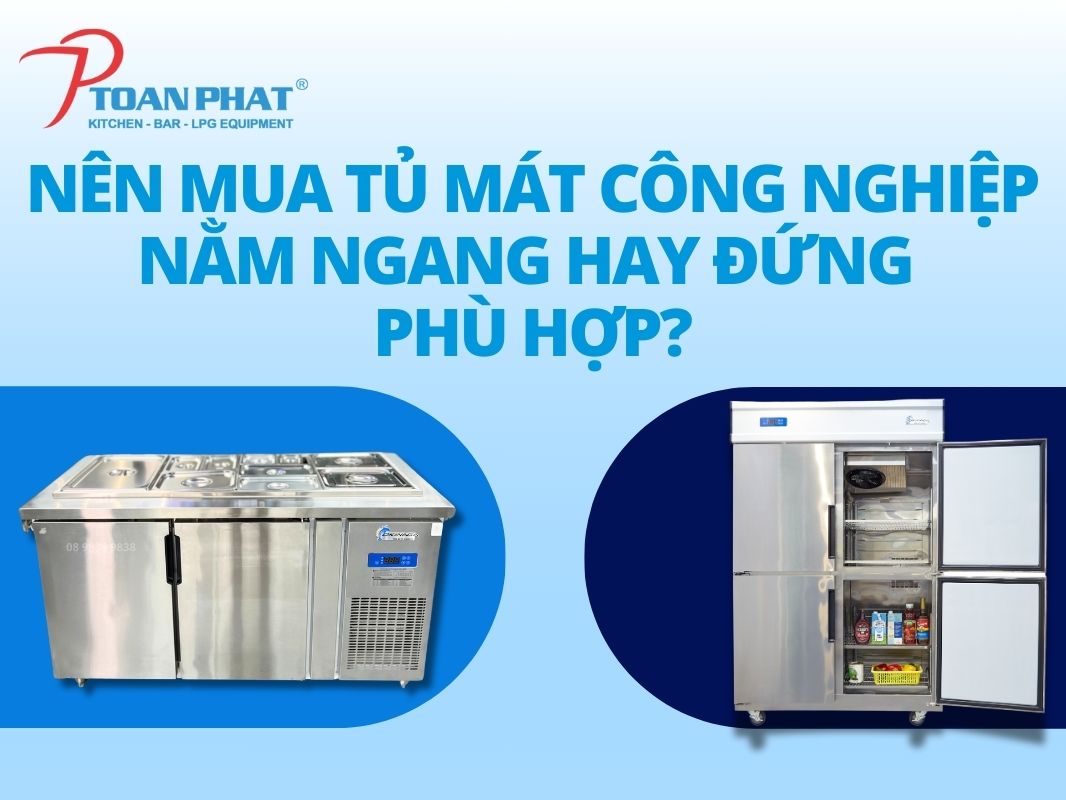 Nên mua tủ mát công nghiệp đứng hay nằm ngang phù hợp?