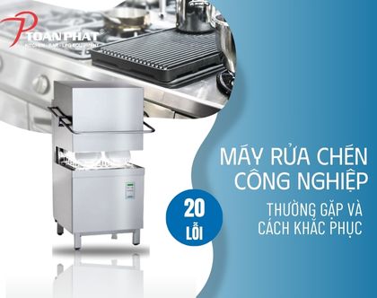 20 lỗi máy rửa chén công nghiệp thường gặp và cách xử lý hiệu quả nhất