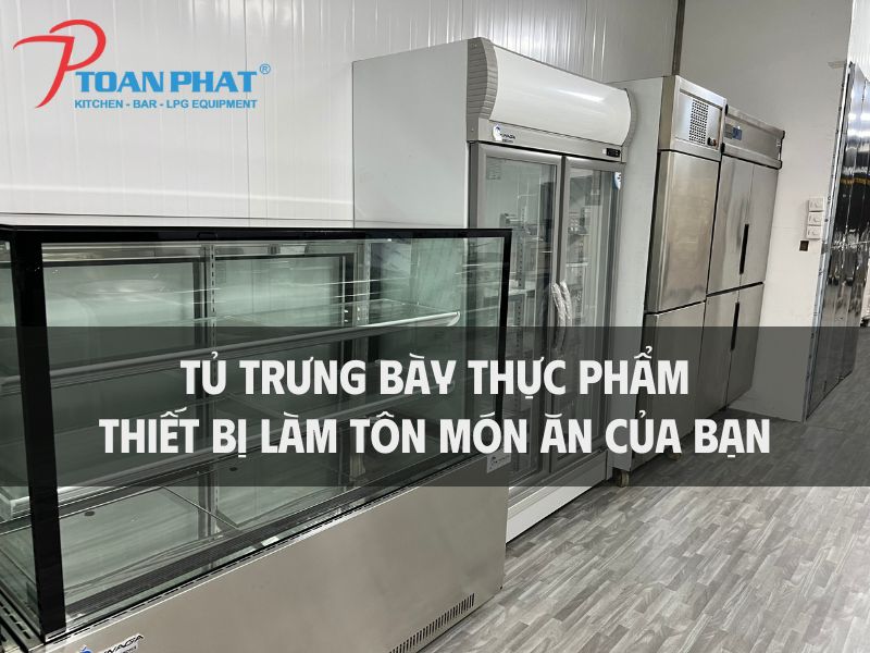 Tủ trưng bày thực phẩm – Thiết bị làm tôn món ăn của bạn