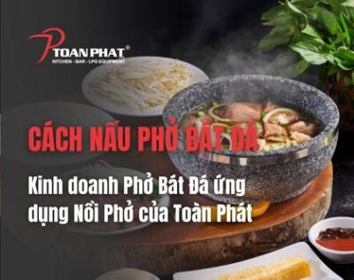 Cách nấu phở bát đá và kinh doanh phở bát đá ứng dụng nồi phở của Toàn Phát