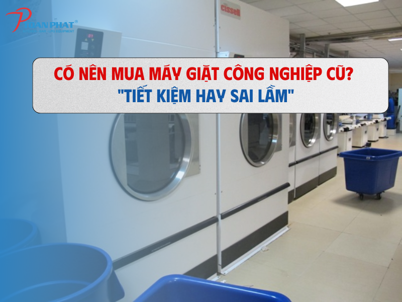 Có nên mua máy giặt công nghiệp cũ? “Tiết kiệm hay sai lầm”