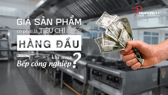 GIÁ SẢN PHẨM CÓ PHẢI LÀ TIÊU CHÍ HÀNG ĐẦU KHI MUA BẾP CÔNG NGHIỆP?